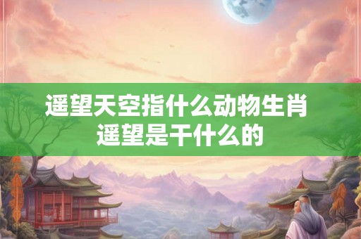 遥望天空指什么动物生肖 遥望是干什么的 遥望天空指什么动物生肖 遥望是干什么的