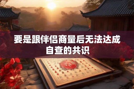 要是跟伴侣商量后无法达成自查的共识
