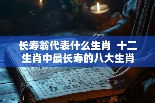 长寿翁代表什么生肖  十二生肖中最长寿的八大生肖