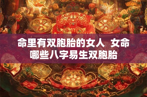 命里有双胞胎的女人 女命哪些八字易生双胞胎 命里有双胞胎的女人 女命哪些八字易生双胞胎