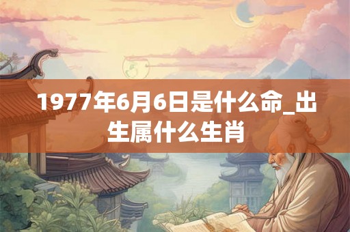 1977年6月6日是什么命_出生属什么生肖 1977年6月6日是什么命_出生属什么生肖