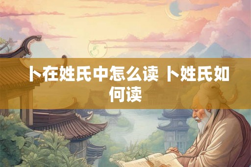 卜在姓氏中怎么读 卜姓氏如何读 卜在姓氏中怎么读 卜姓氏如何读
