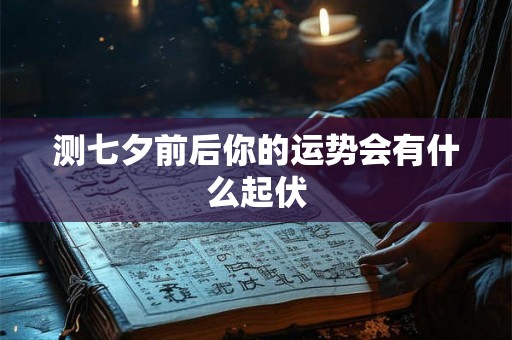 测七夕前后你的运势会有什么起伏