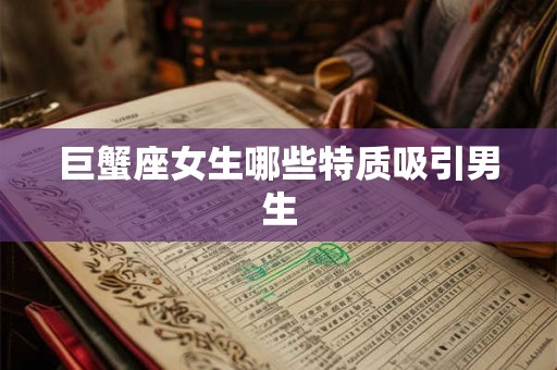 巨蟹座女生哪些特质吸引男生 巨蟹座女生哪些特质吸引男生