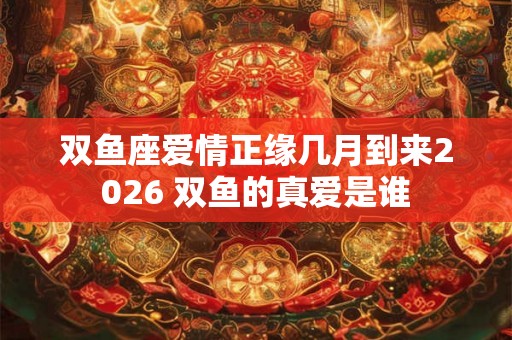双鱼座爱情正缘几月到来2026 双鱼的真爱是谁