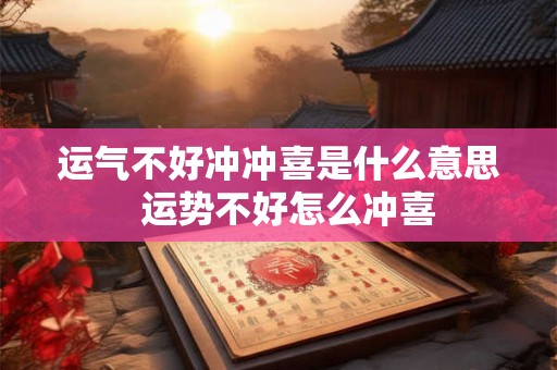运气不好冲冲喜是什么意思  运势不好怎么冲喜