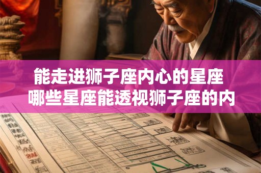 能走进狮子座内心的星座 哪些星座能透视狮子座的内心 能走进狮子座内心的星座 哪些星座能透视狮子座的内心