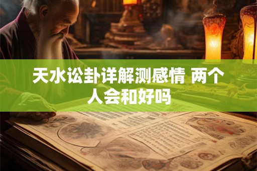 天水讼卦详解测感情 两个人会和好吗