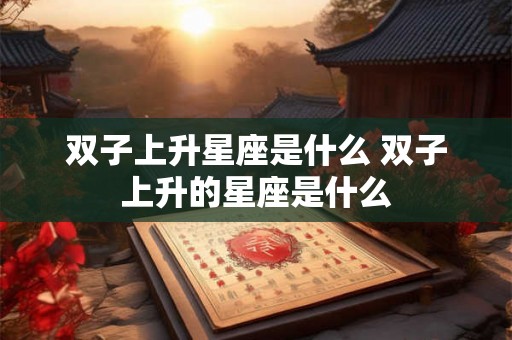 双子上升星座是什么 双子上升的星座是什么