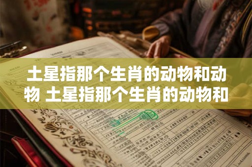 土星指那个生肖的动物和动物 土星指那个生肖的动物和动物名称