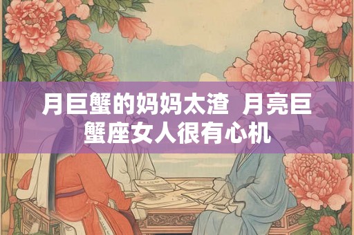 月巨蟹的妈妈太渣  月亮巨蟹座女人很有心机