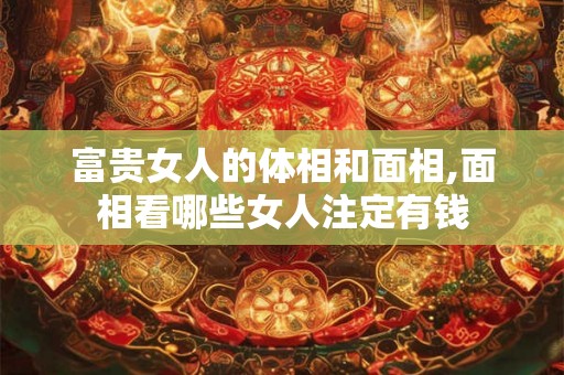 富贵女人的体相和面相,面相看哪些女人注定有钱