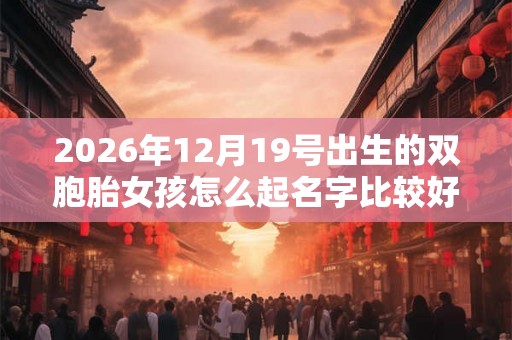 2026年12月19号出生的双胞胎女孩怎么起名字比较好，五行属什么？