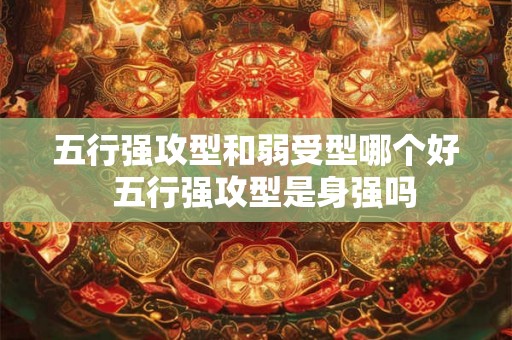 五行强攻型和弱受型哪个好  五行强攻型是身强吗