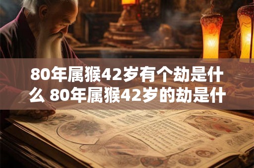 80年属猴42岁有个劫是什么 80年属猴42岁的劫是什么