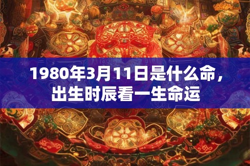 1980年3月11日是什么命，出生时辰看一生命运