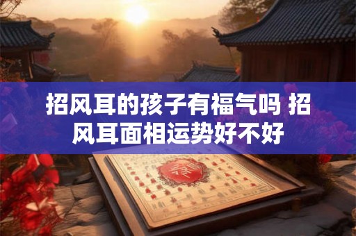 招风耳的孩子有福气吗 招风耳面相运势好不好
