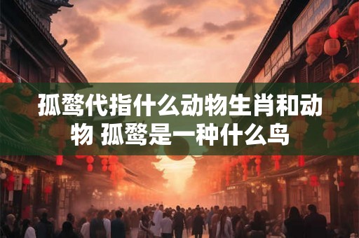 孤鹜代指什么动物生肖和动物 孤鹜是一种什么鸟