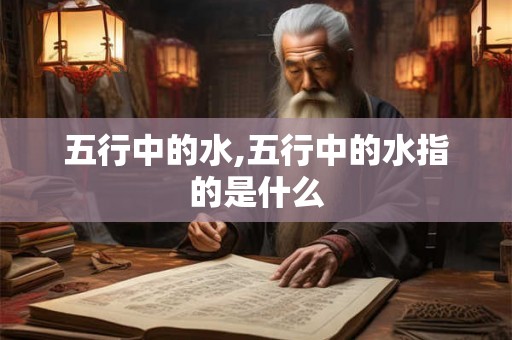 五行中的水,五行中的水指的是什么 五行中的水,五行中的水指的是什么