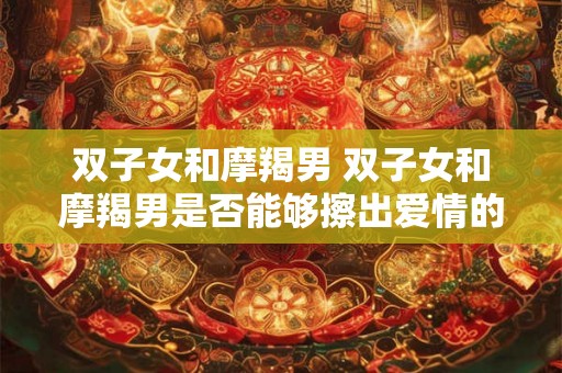 双子女和摩羯男 双子女和摩羯男是否能够擦出爱情的火花