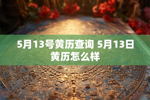 5月13号黄历查询 5月13日黄历怎么样 5月13号黄历查询 5月13日黄历怎么样