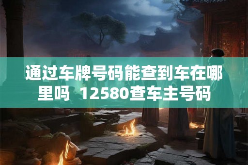 通过车牌号码能查到车在哪里吗  12580查车主号码