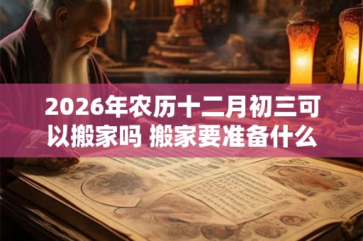 2026年农历十二月初三可以搬家吗 搬家要准备什么