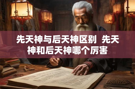 先天神与后天神区别  先天神和后天神哪个厉害