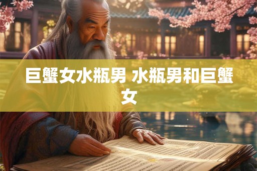 巨蟹女水瓶男 水瓶男和巨蟹女