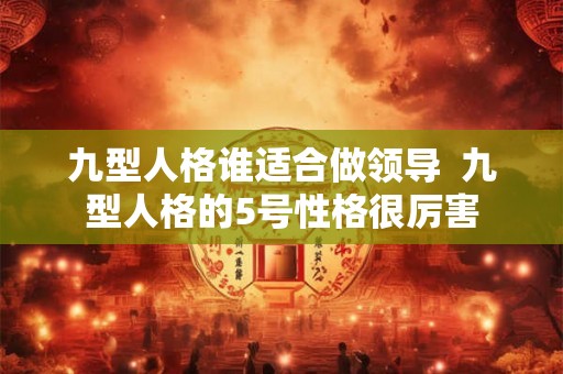 九型人格谁适合做领导 九型人格的5号性格很厉害 九型人格谁适合做领导 九型人格的5号性格很厉害