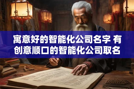 寓意好的智能化公司名字 有创意顺口的智能化公司取名