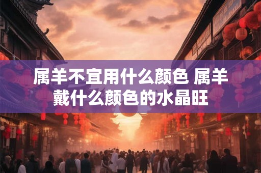 属羊不宜用什么颜色 属羊戴什么颜色的水晶旺