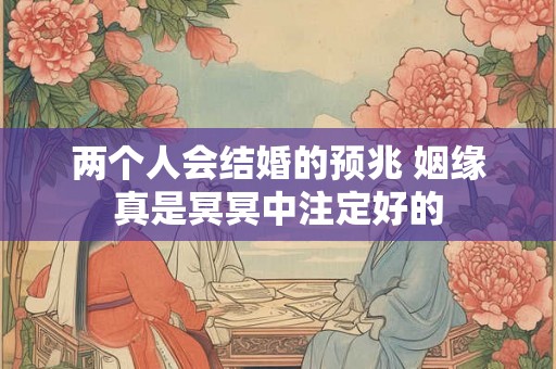 两个人会结婚的预兆 姻缘真是冥冥中注定好的
