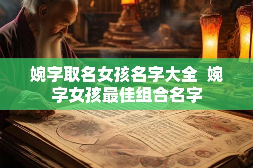 婉字取名女孩名字大全 婉字女孩最佳组合名字 婉字取名女孩名字大全 婉字女孩最佳组合名字