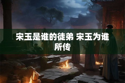 宋玉是谁的徒弟 宋玉为谁所传