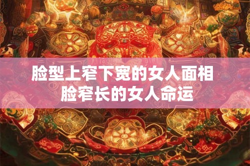 脸型上窄下宽的女人面相  脸窄长的女人命运