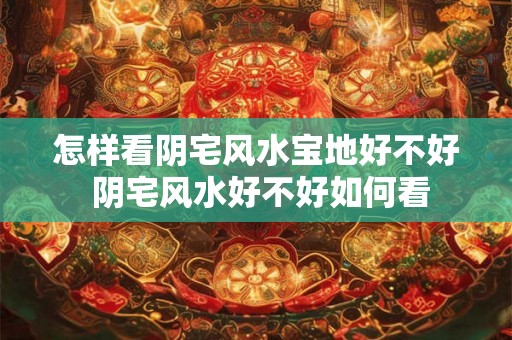 怎样看阴宅风水宝地好不好 阴宅风水好不好如何看