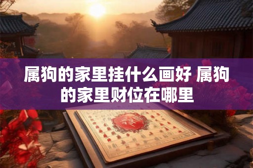 属狗的家里挂什么画好 属狗的家里财位在哪里 属狗的家里挂什么画好 属狗的家里财位在哪里