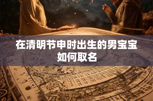 在清明节申时出生的男宝宝如何取名