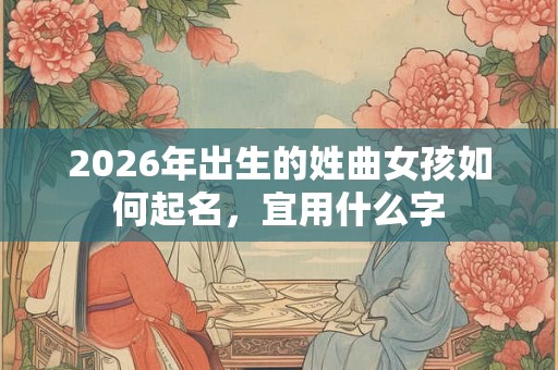 2026年出生的姓曲女孩如何起名，宜用什么字