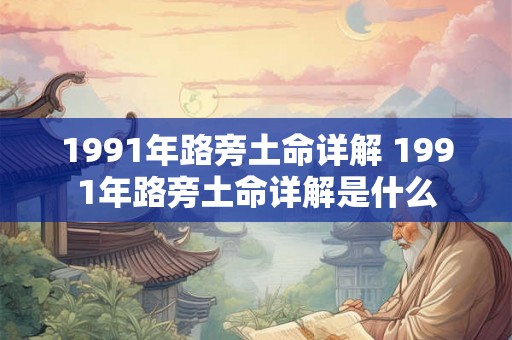 1991年路旁土命详解 1991年路旁土命详解是什么 1991年路旁土命详解 1991年路旁土命详解是什么