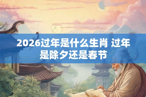 2026过年是什么生肖 过年是除夕还是春节