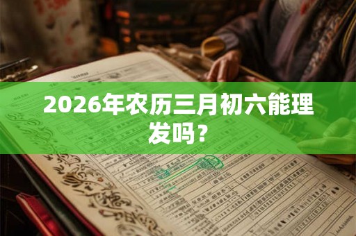 2026年农历三月初六能理发吗? 2026年农历三月初六能理发吗?
