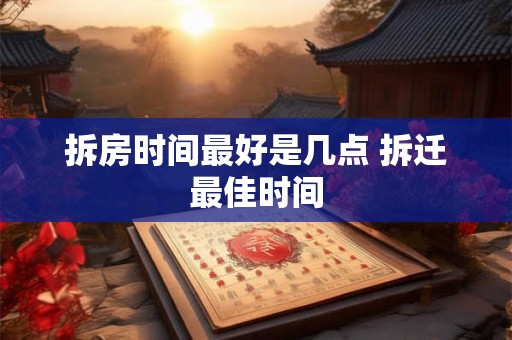 拆房时间最好是几点 拆迁最佳时间 拆房时间最好是几点 拆迁最佳时间