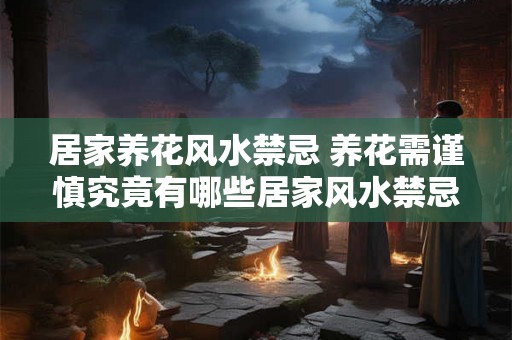 居家养花风水禁忌 养花需谨慎究竟有哪些居家风水禁忌