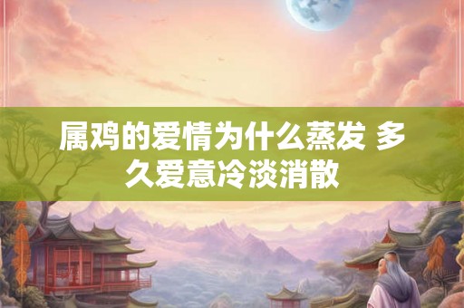 属鸡的爱情为什么蒸发 多久爱意冷淡消散 属鸡的爱情为什么蒸发 多久爱意冷淡消散
