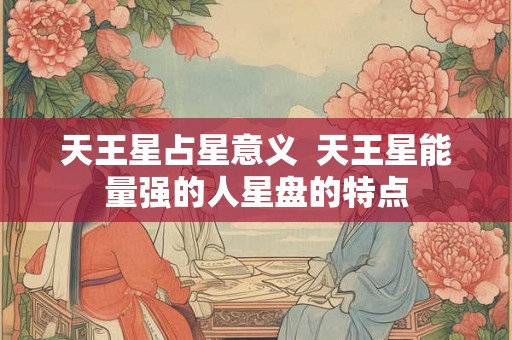 天王星占星意义  天王星能量强的人星盘的特点