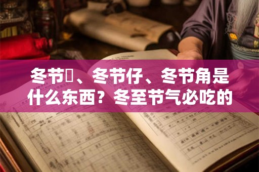 冬节粿、冬节仔、冬节角是什么东西？冬至节气必吃的食物汇总