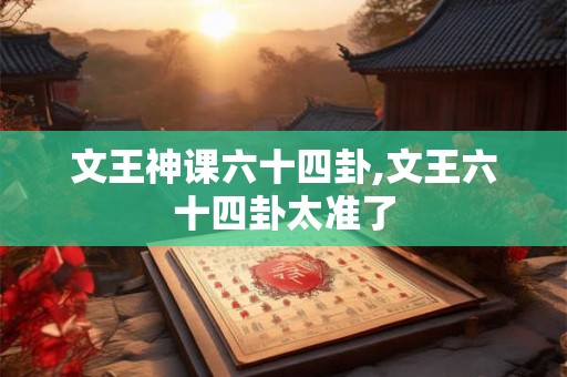文王神课六十四卦,文王六十四卦太准了