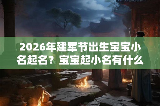 2026年建军节出生宝宝小名起名？宝宝起小名有什么技巧？